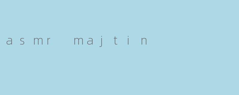 ASMR Majtin:沉浸在宁静的声音世界